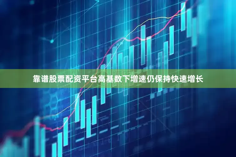 靠谱股票配资平台高基数下增速仍保持快速增长