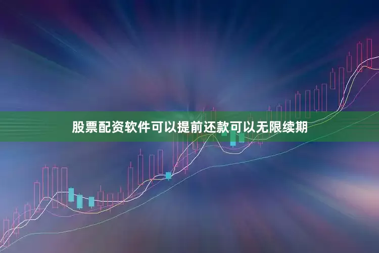 股票配资软件可以提前还款可以无限续期