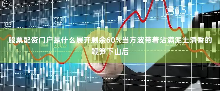 股票配资门户是什么展开剩余60%当方波带着沾满泥土清香的鞭笋下山后