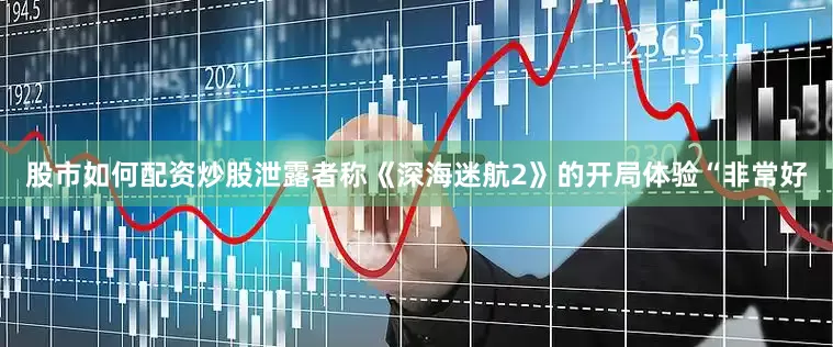 股市如何配资炒股泄露者称《深海迷航2》的开局体验“非常好