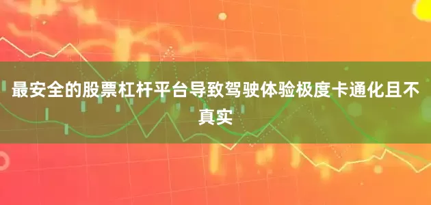最安全的股票杠杆平台导致驾驶体验极度卡通化且不真实