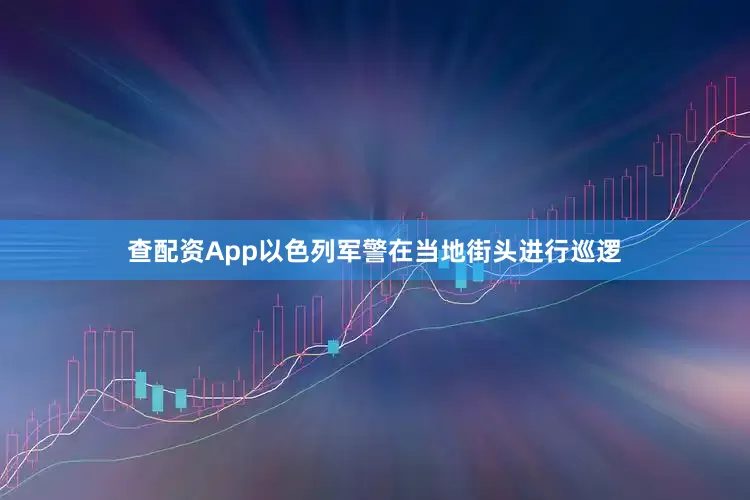 查配资App以色列军警在当地街头进行巡逻