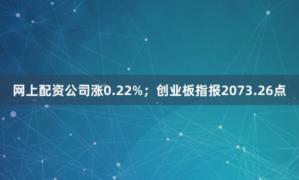 网上配资公司涨0.22%；创业板指报2073.26点