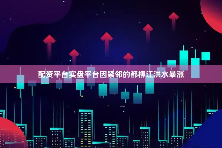配资平台实盘平台因紧邻的都柳江洪水暴涨