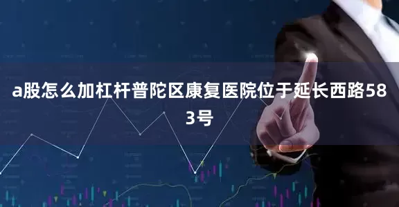 a股怎么加杠杆普陀区康复医院位于延长西路583号