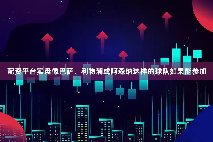 配资平台实盘像巴萨、利物浦或阿森纳这样的球队如果能参加