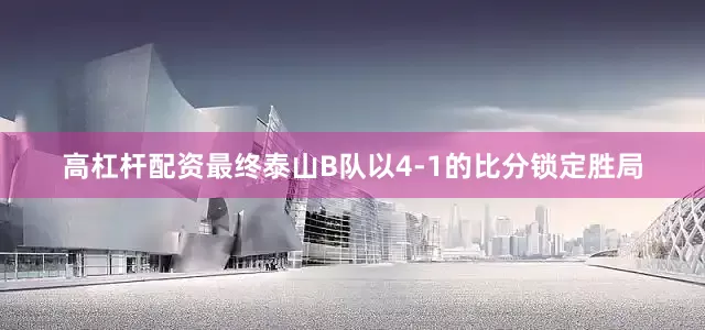 高杠杆配资最终泰山B队以4-1的比分锁定胜局