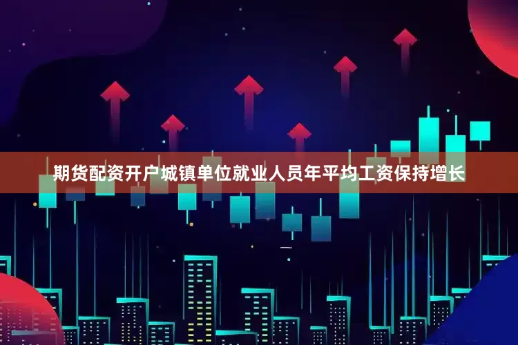 期货配资开户城镇单位就业人员年平均工资保持增长