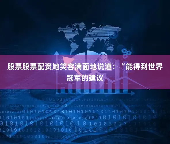 股票股票配资她笑容满面地说道：“能得到世界冠军的建议