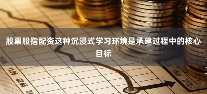 股票股指配资这种沉浸式学习环境是承建过程中的核心目标