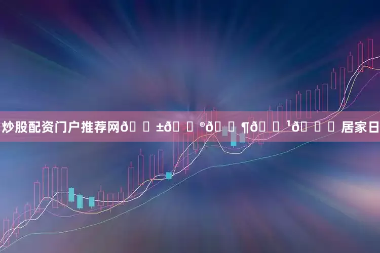 炒股配资门户推荐网𝗱𝗮𝗶𝗹𝘆居家日