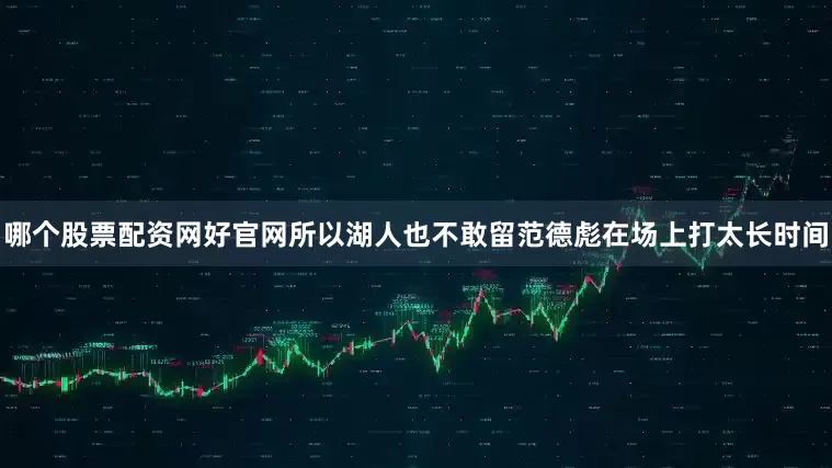 哪个股票配资网好官网所以湖人也不敢留范德彪在场上打太长时间