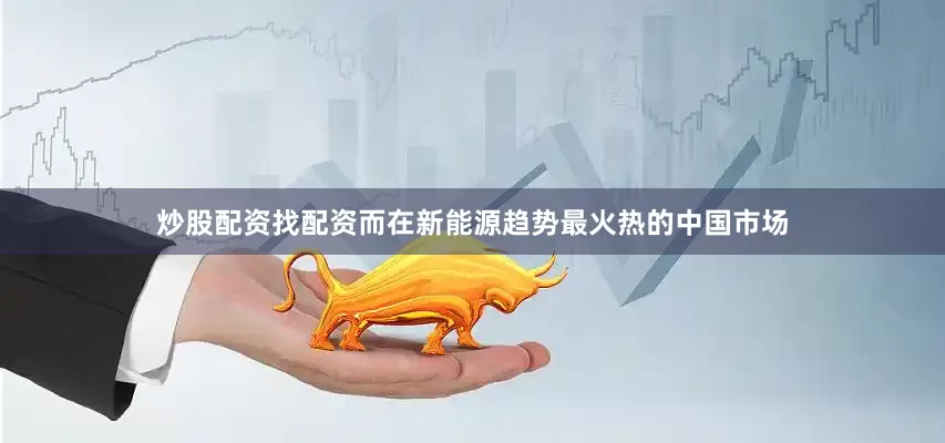 炒股配资找配资而在新能源趋势最火热的中国市场