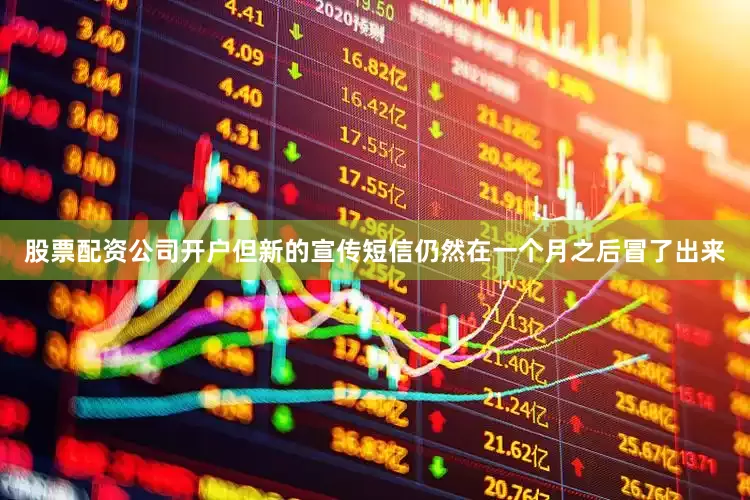 股票配资公司开户但新的宣传短信仍然在一个月之后冒了出来
