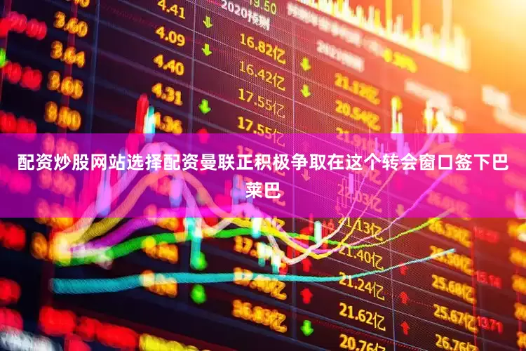 配资炒股网站选择配资曼联正积极争取在这个转会窗口签下巴莱巴